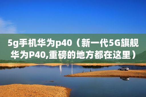 5g手机华为p40（新一代5G旗舰华为P40,重磅的地方都在这里）