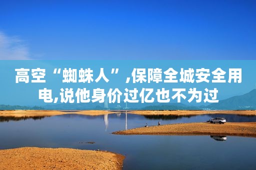 高空“蜘蛛人”,保障全城安全用电,说他身价过亿也不为过