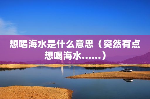 想喝海水是什么意思（突然有点想喝海水……）