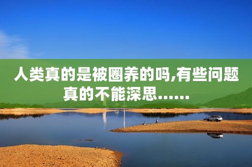 人类真的是被圈养的吗,有些问题真的不能深思......