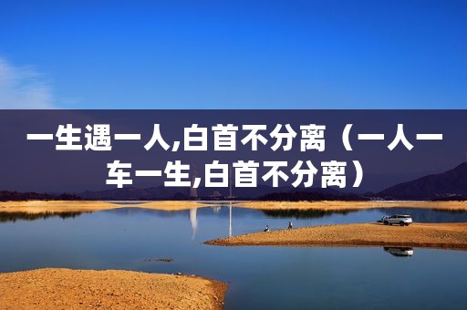 一生遇一人,白首不分离（一人一车一生,白首不分离）