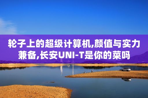 轮子上的超级计算机,颜值与实力兼备,长安UNI-T是你的菜吗