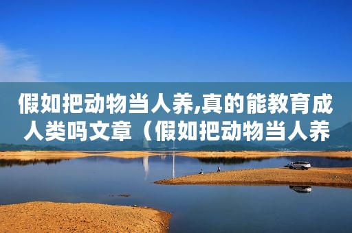 假如把动物当人养,真的能教育成人类吗文章(假如把动物当人养,真的能教育成人类吗) 假如把动物当人养,真的能教育成人类吗文章(假如把动物当人养,真的能教育成人类吗)