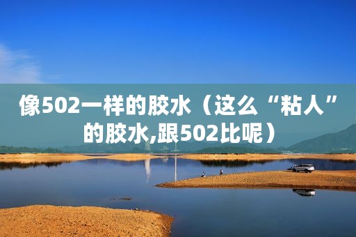 像502一样的胶水（这么“粘人”的胶水,跟502比呢）