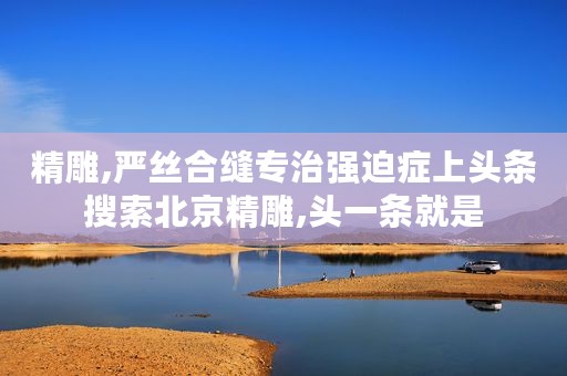 精雕,严丝合缝专治强迫症上头条搜索北京精雕,头一条就是