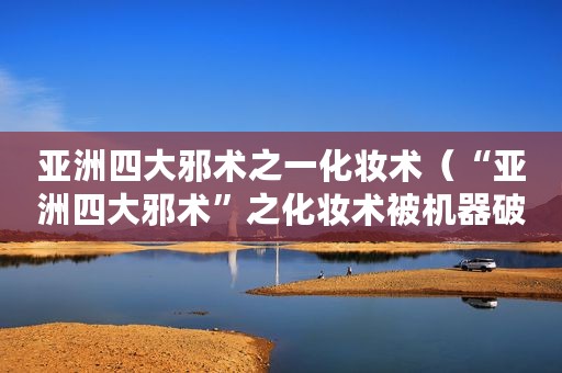 亚洲四大邪术之一化妆术（“亚洲四大邪术”之化妆术被机器破解了）