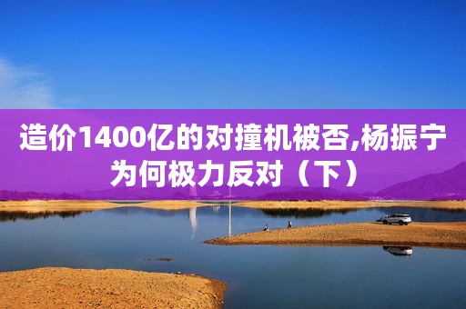 造价1400亿的对撞机被否,杨振宁为何极力反对（下）