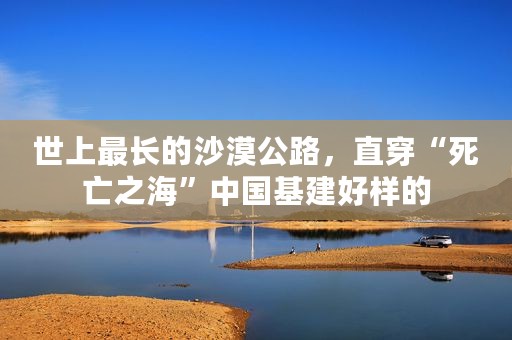 世上最长的沙漠公路，直穿“死亡之海”中国基建好样的
