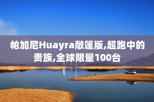 帕加尼Huayra敞篷版,超跑中的贵族,全球限量100台