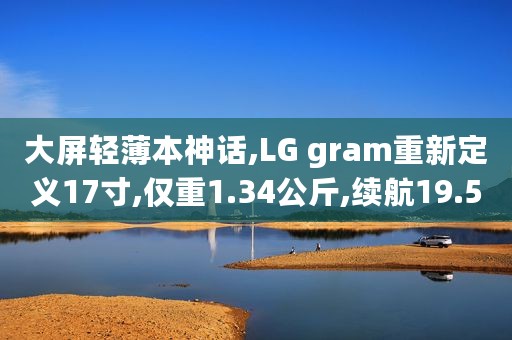 大屏轻薄本神话,LG gram重新定义17寸,仅重1.34公斤,续航19.5小时