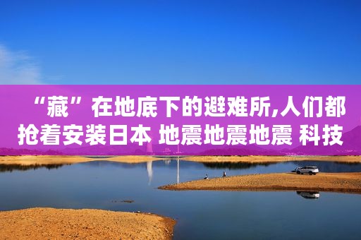 “藏”在地底下的避难所,人们都抢着安装日本 地震地震地震 科技
