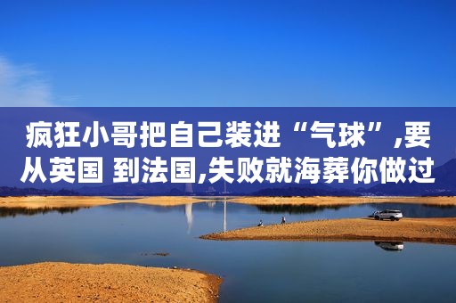 疯狂小哥把自己装进“气球”,要从英国 到法国,失败就海葬你做过什么疯狂的事呢