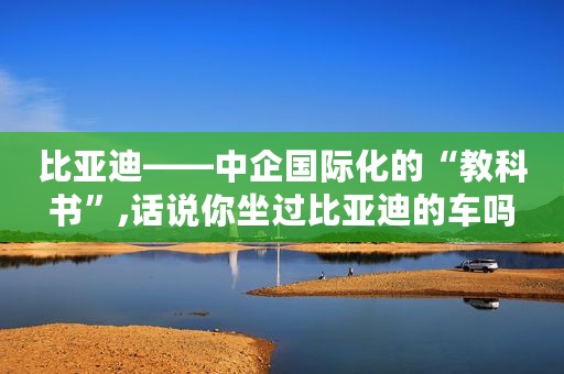 比亚迪——中企国际化的“教科书”,话说你坐过比亚迪的车吗