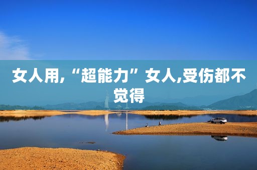 女人用,“超能力”女人,受伤都不觉得