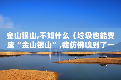 金山银山,不如什么（垃圾也能变成“金山银山”,我仿佛嗅到了一丝商机）