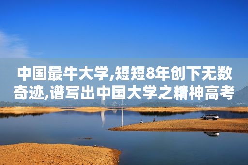 中国最牛大学,短短8年创下无数奇迹,谱写出中国大学之精神高考 大学 厉害了 教育