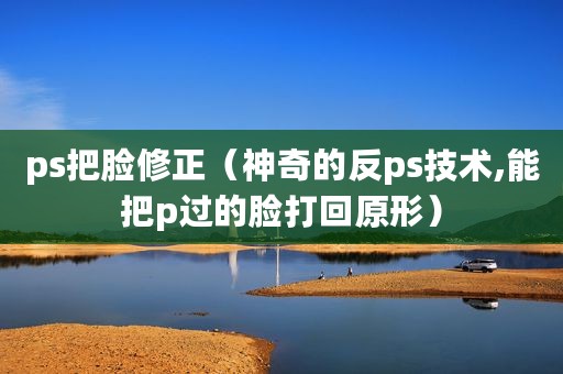ps把脸修正（神奇的反ps技术,能把p过的脸打回原形）