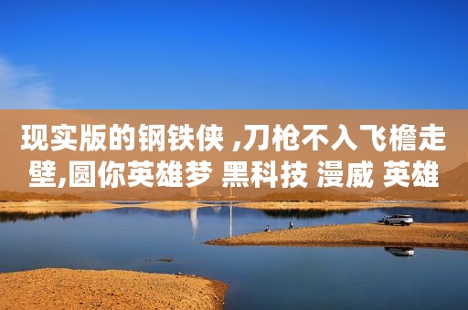 现实版的钢铁侠 ,刀枪不入飞檐走壁,圆你英雄梦 黑科技 漫威 英雄