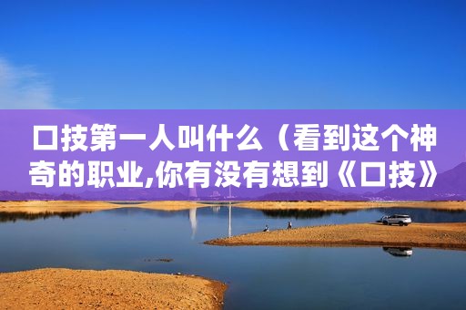 口技第一人叫什么（看到这个神奇的职业,你有没有想到《口技》）