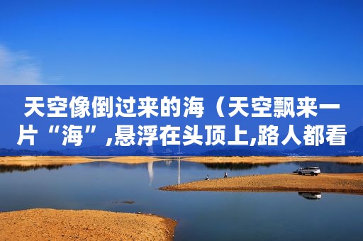 天空像倒过来的海（天空飘来一片“海”,悬浮在头顶上,路人都看傻了）