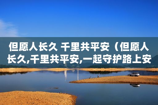 但愿人长久 千里共平安（但愿人长久,千里共平安,一起守护路上安全）