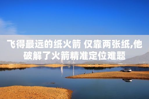 飞得最远的纸火箭 仅靠两张纸,他破解了火箭精准定位难题