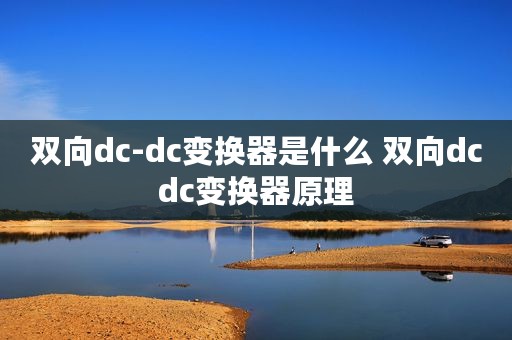 双向dc-dc变换器是什么 双向dcdc变换器原理