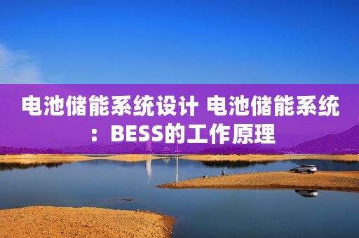电池储能系统设计 电池储能系统：BESS的工作原理