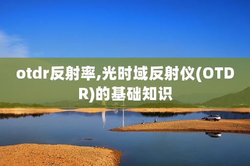 otdr反射率,光时域反射仪(OTDR)的基础知识