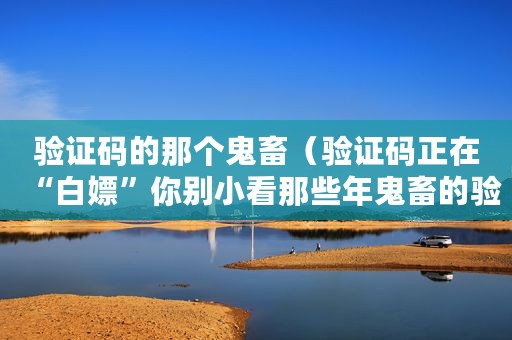 验证码的那个鬼畜（验证码正在“白嫖”你别小看那些年鬼畜的验证码）