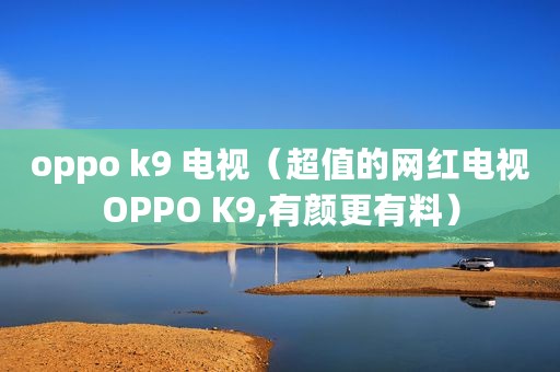 oppo k9 电视（超值的网红电视OPPO K9,有颜更有料）