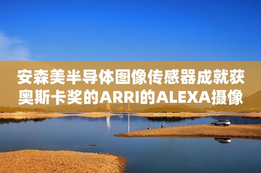 安森美半导体图像传感器成就获奥斯卡奖的ARRI的ALEXA摄像机
