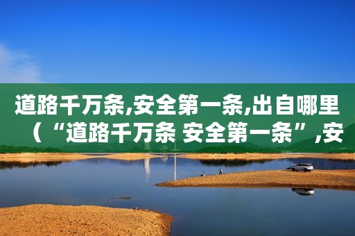 道路千万条,安全第一条,出自哪里（“道路千万条 安全第一条”,安全永无止境）