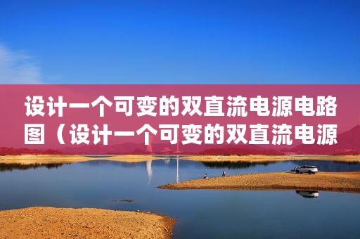 设计一个可变的双直流电源电路图（设计一个可变的双直流电源电路）