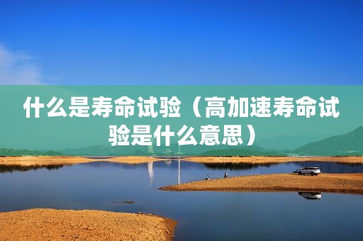 什么是寿命试验（高加速寿命试验是什么意思）
