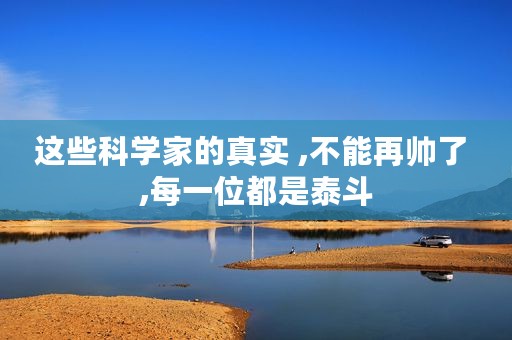 这些科学家的真实 ,不能再帅了 ,每一位都是泰斗
