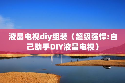 液晶电视diy组装（超级强悍:自己动手DIY液晶电视）