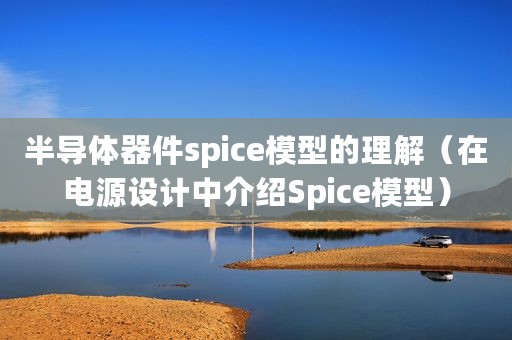 半导体器件spice模型的理解（在电源设计中介绍Spice模型）