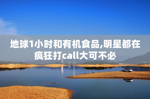 地球1小时和有机食品,明星都在疯狂打call大可不必