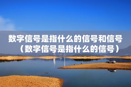 数字信号是指什么的信号和信号（数字信号是指什么的信号）