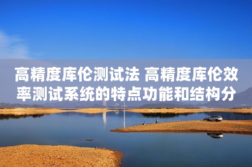 高精度库伦测试法 高精度库伦效率测试系统的特点功能和结构分析