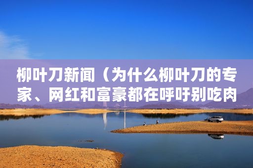 柳叶刀新闻（为什么柳叶刀的专家、网红和富豪都在呼吁别吃肉）