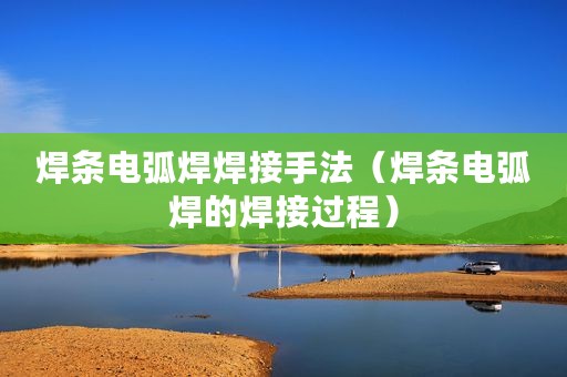 焊条电弧焊焊接手法（焊条电弧焊的焊接过程）