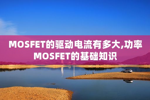 MOSFET的驱动电流有多大,功率MOSFET的基础知识