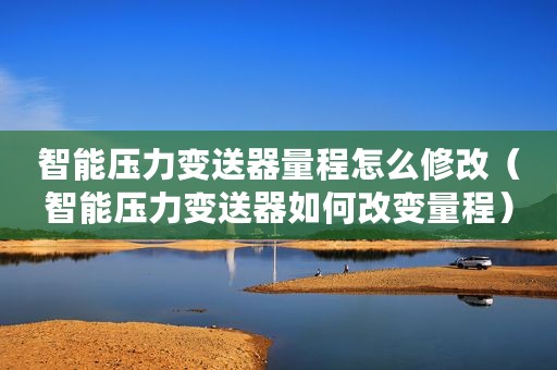 智能压力变送器量程怎么修改（智能压力变送器如何改变量程）