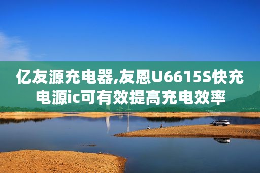 亿友源充电器,友恩U6615S快充电源ic可有效提高充电效率