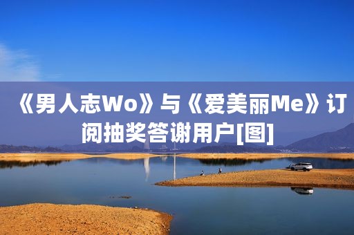 《男人志Wo》与《爱美丽Me》订阅抽奖答谢用户[图]