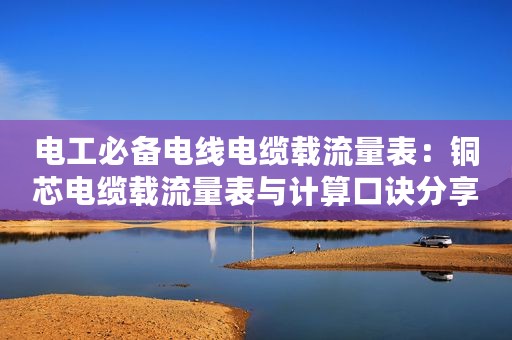 电工必备电线电缆载流量表：铜芯电缆载流量表与计算口诀分享