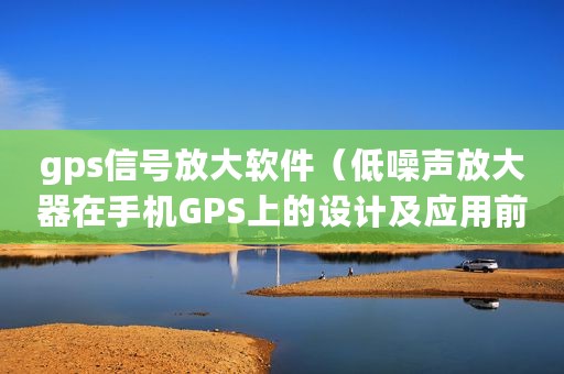 gps信号放大软件（低噪声放大器在手机GPS上的设计及应用前景分析）