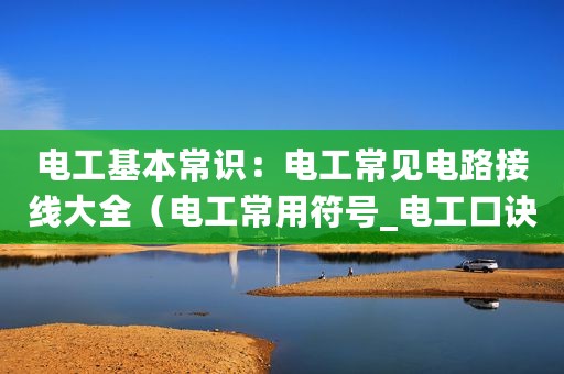 电工基本常识：电工常见电路接线大全（电工常用符号_电工口诀 - 全文）